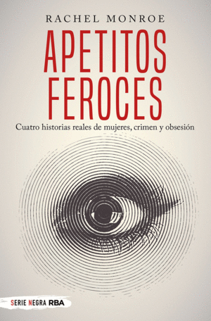 APETITOS FEROCES. CUATRO HISTORIAS REALES DE MUJERES, CRIMEN Y OBSESIÓN